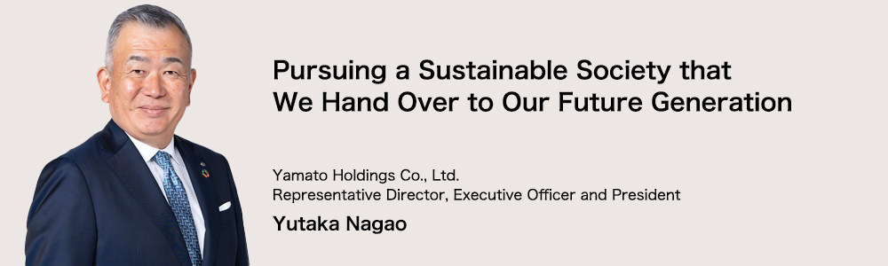 Pursuing a Sustainable Society that We Hand Over to Our Future Generation Yamato Holdings Co., Ltd. Representative Director, Executive Officer and President Yutaka Nagao