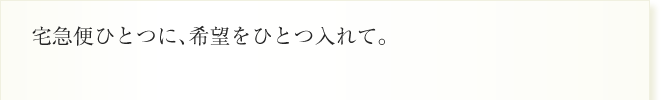 宅急便ひとつに、希望をひとつ入れて。